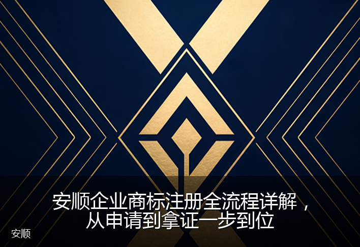 安顺企业商标注册全流程详解，从申请到拿证一步到位