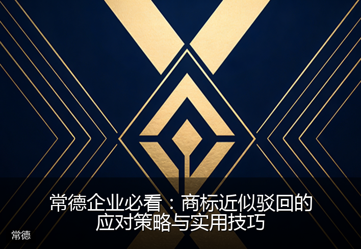 常德企业必看：商标近似驳回的应对策略与实用技巧