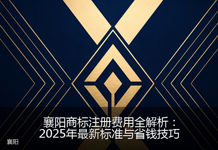 襄阳商标注册费用全解析：2025年最新标准与省钱技巧