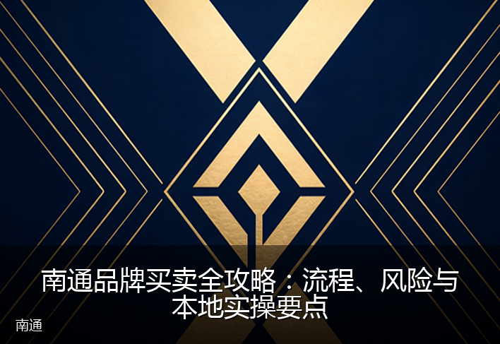 南通品牌买卖全攻略：流程、风险与本地实操要点